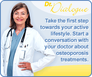 Take the first step towards your active lifestyle. Start a conversation with your doctor about osteoporosis treatments.
