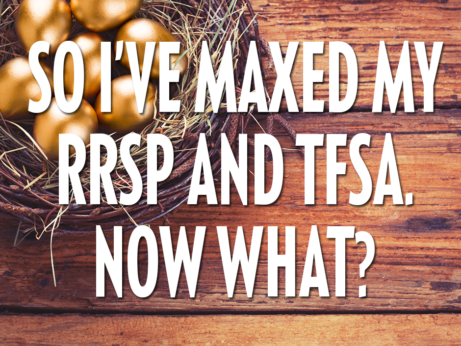 You've maxed out your RRSP and TFSA: Now what do you do?