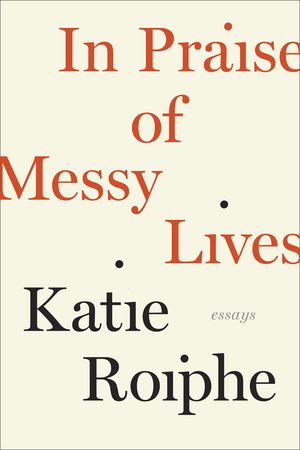 In Praise of Messy Lives by Katie Roiphe