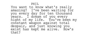 A line from an early draft of the Groundhog Day screenplay in which the character of Phil Connors admits to being trapped in a time loop for 10,000 years.