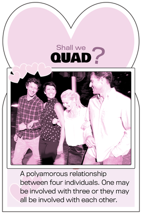 Quad: A polyamorous relationship between four individuals.