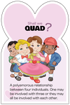 Quad: A polyamorous relationship between four individuals.