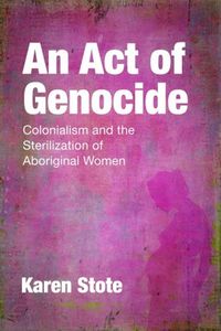 An Act of Genocide: Colonialism and the Sterilization of Aboriginal Women by Karen Stote