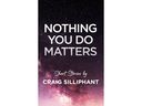 Nothing You Do Matters: Short Stories by Craig Silliphant