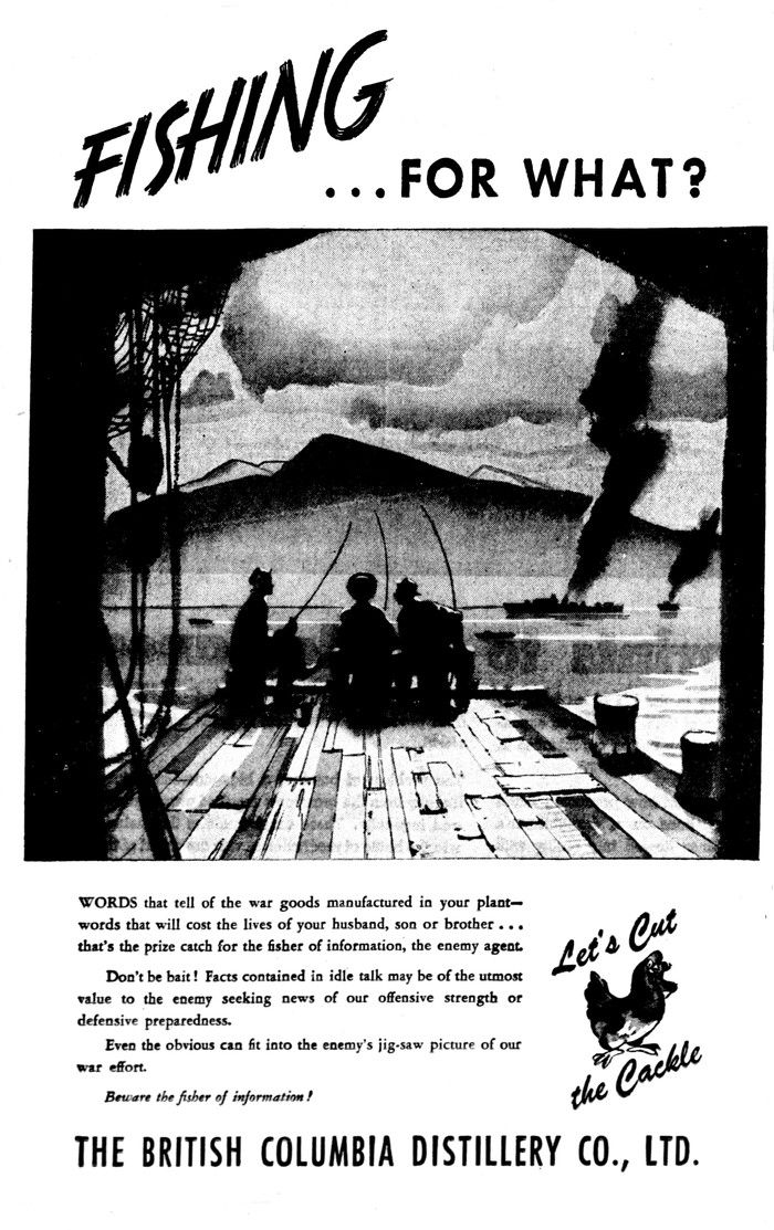 “Fishing … For What?” ad in the Aug. 25, 1943 Vancouver Sun. This B.C. Distillery ad was one of many ads by private companies during the Second World War that urged people to be careful of what they said, lest an enemy agent overhear and use it against the Allied forces. “Fishing … For What?” ad in the Aug. 25, 1943 Vancouver Sun. This B.C. Distillery ad was one of many ads by private companies during the Second World War that urged people to be careful of what they said, lest an enemy agent overhear and use it against the Allied forces.